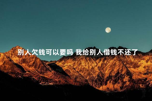 别人欠钱可以要吗 我给别人借钱不还了可以告他吗